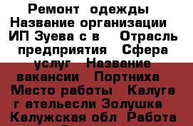 Ремонт  одежды › Название организации ­ ИП Зуева с.в. › Отрасль предприятия ­ Сфера услуг › Название вакансии ­ Портниха › Место работы ­ Калуга.г.ательесли Золушка - Калужская обл. Работа » Вакансии   